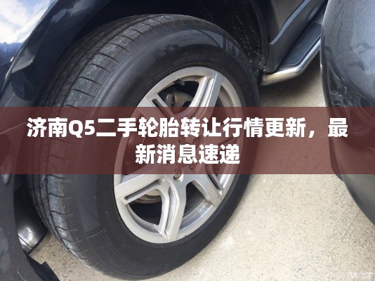 濟(jì)南Q5二手輪胎轉(zhuǎn)讓行情更新，最新消息速遞