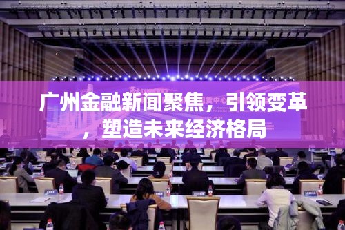 廣州金融新聞聚焦，引領(lǐng)變革，塑造未來經(jīng)濟格局