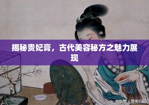 揭秘貴妃膏，古代美容秘方之魅力展現(xiàn)