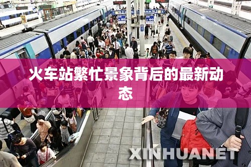 火車(chē)站繁忙景象背后的最新動(dòng)態(tài)