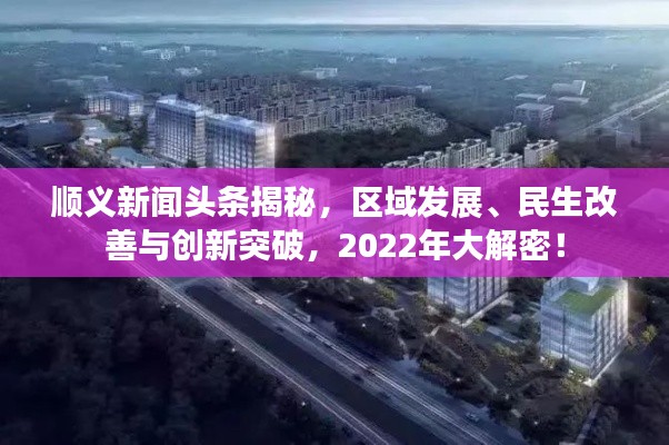 順義新聞?lì)^條揭秘，區(qū)域發(fā)展、民生改善與創(chuàng)新突破，2022年大解密！