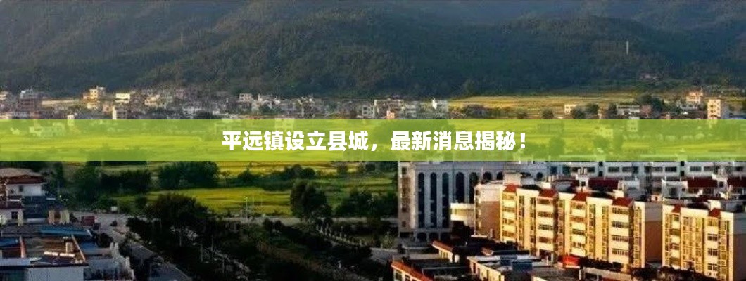 平遠(yuǎn)鎮(zhèn)設(shè)立縣城，最新消息揭秘！