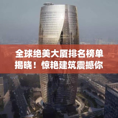 全球絕美大廈排名榜單揭曉！驚艷建筑震撼你的眼球！