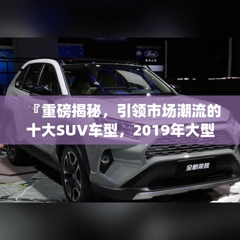 『重磅揭秘，引領(lǐng)市場(chǎng)潮流的十大SUV車型，2019年大型SUV排名前十榜單』
