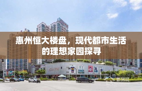 惠州恒大樓盤，現(xiàn)代都市生活的理想家園探尋