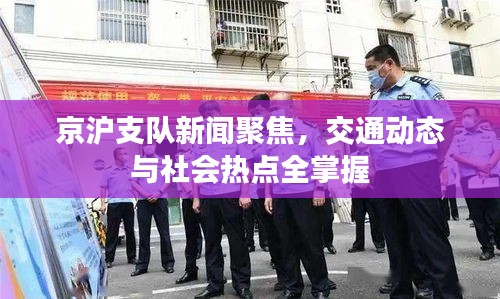 京滬支隊(duì)新聞聚焦，交通動(dòng)態(tài)與社會(huì)熱點(diǎn)全掌握