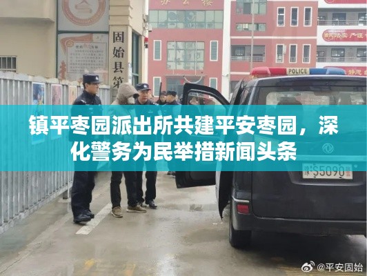 鎮(zhèn)平棗園派出所共建平安棗園，深化警務(wù)為民舉措新聞頭條