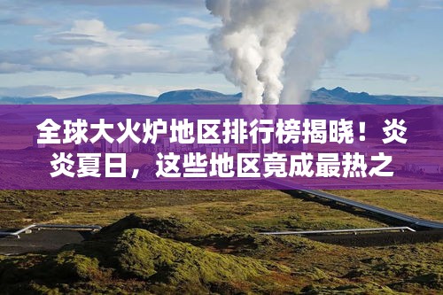 全球大火爐地區(qū)排行榜揭曉！炎炎夏日，這些地區(qū)竟成最熱之地