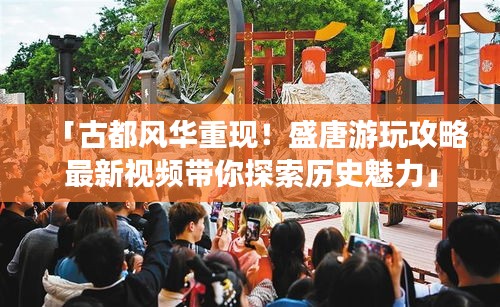 「古都風華重現(xiàn)！盛唐游玩攻略最新視頻帶你探索歷史魅力」