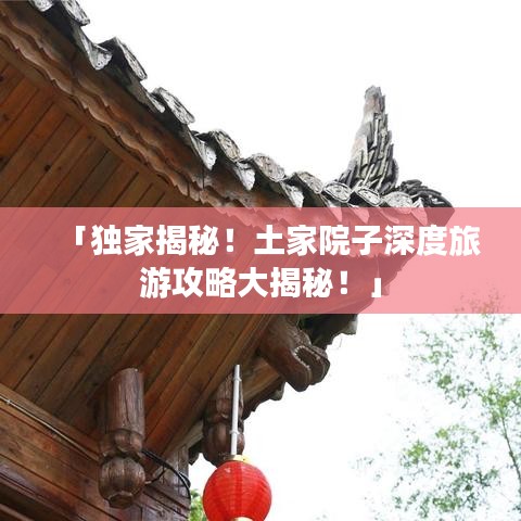「獨(dú)家揭秘！土家院子深度旅游攻略大揭秘！」