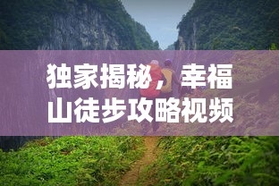 獨家揭秘，幸福山徒步攻略視頻，帶你領(lǐng)略絕美自然風(fēng)光！
