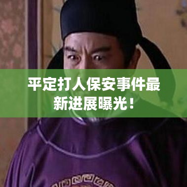 平定打人保安事件最新進(jìn)展曝光！