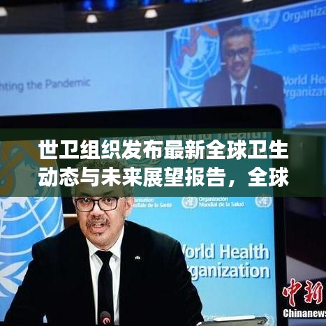 世衛(wèi)組織發(fā)布最新全球衛(wèi)生動態(tài)與未來展望報告，全球衛(wèi)生趨勢及應(yīng)對策略揭秘
