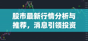 股市最新行情分析與推薦，消息引領(lǐng)投資風(fēng)向標(biāo)