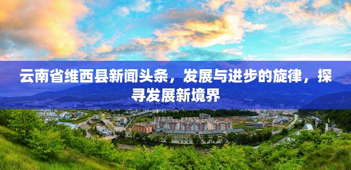 云南省維西縣新聞頭條，發(fā)展與進步的旋律，探尋發(fā)展新境界