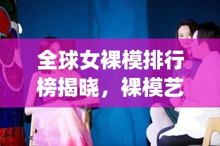 全球女裸模排行榜揭曉，裸模藝術(shù)的魅力與影響力探索