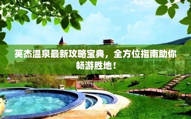 英杰溫泉最新攻略寶典，全方位指南助你暢游勝地！