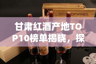 甘肅紅酒產(chǎn)地TOP10榜單揭曉，探秘前十名紅酒之鄉(xiāng)的魅力