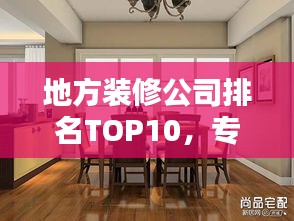 地方裝修公司排名TOP10，專業(yè)護(hù)航家居裝修！