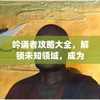 吟誦者攻略大全，解鎖未知領(lǐng)域，成為吟誦大師之路