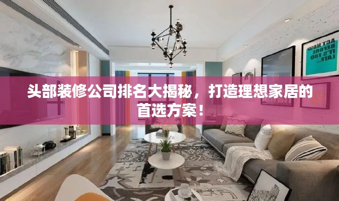 頭部裝修公司排名大揭秘，打造理想家居的首選方案！