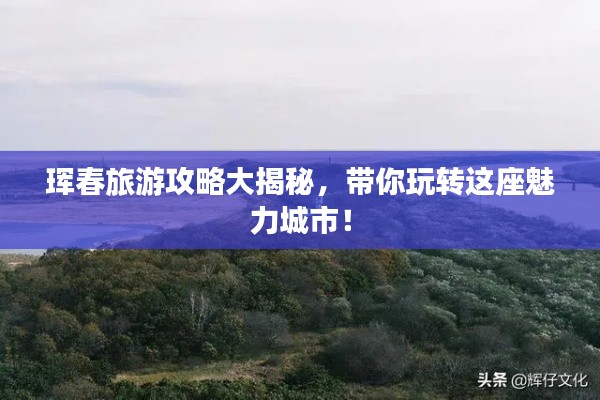 琿春旅游攻略大揭秘，帶你玩轉(zhuǎn)這座魅力城市！