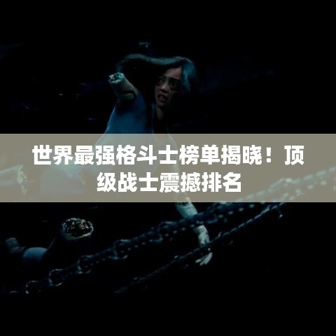 世界最強格斗士榜單揭曉！頂級戰(zhàn)士震撼排名