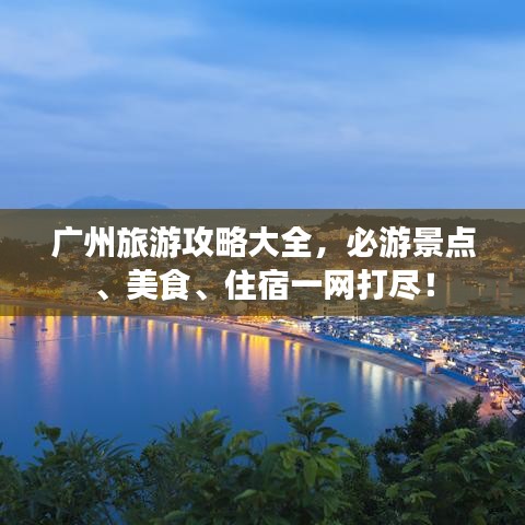 廣州旅游攻略大全，必游景點、美食、住宿一網打盡！