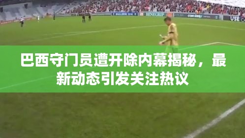 巴西守門員遭開除內(nèi)幕揭秘，最新動態(tài)引發(fā)關(guān)注熱議