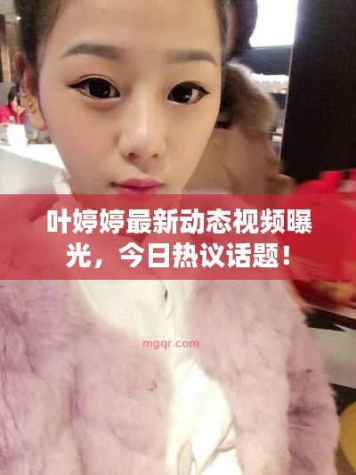 葉婷婷最新動態(tài)視頻曝光，今日熱議話題！