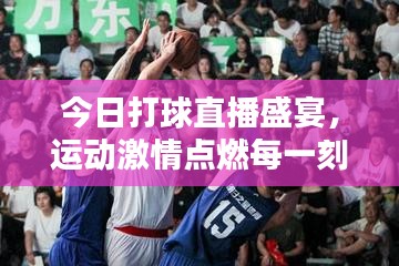 今日打球直播盛宴，運(yùn)動(dòng)激情點(diǎn)燃每一刻！