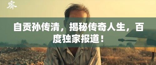 自貢孫傳清，揭秘傳奇人生，百度獨家報道！