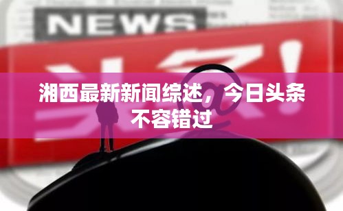 湘西最新新聞綜述，今日頭條不容錯(cuò)過