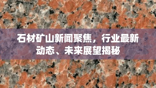 石材礦山新聞聚焦，行業(yè)最新動態(tài)、未來展望揭秘