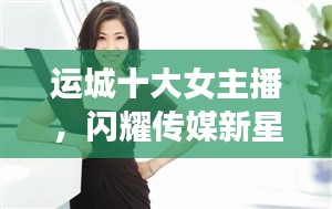 運(yùn)城十大女主播，閃耀傳媒新星，引領(lǐng)風(fēng)尚潮流