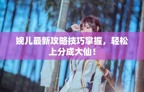 婉兒最新攻略技巧掌握，輕松上分成大仙！