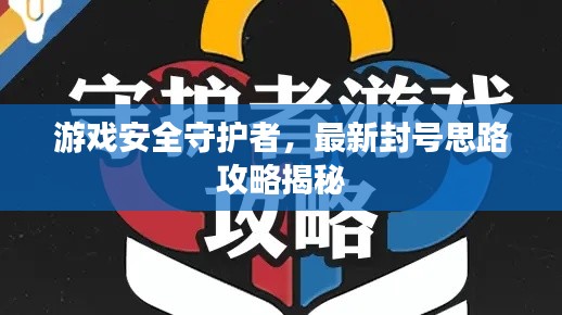 游戲安全守護(hù)者，最新封號(hào)思路攻略揭秘
