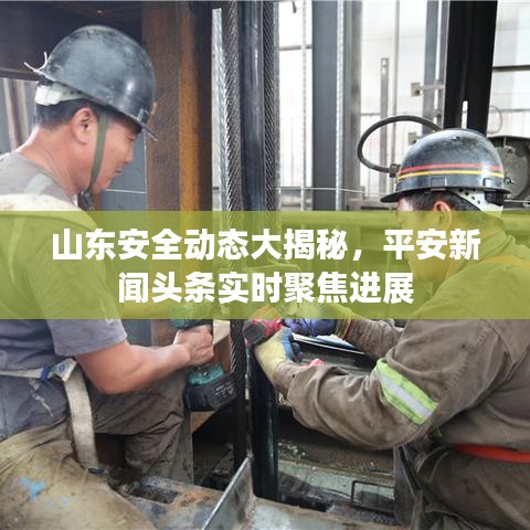 山東安全動(dòng)態(tài)大揭秘，平安新聞?lì)^條實(shí)時(shí)聚焦進(jìn)展