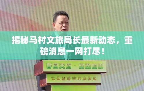 揭秘馬村文旅局長(zhǎng)最新動(dòng)態(tài)，重磅消息一網(wǎng)打盡！