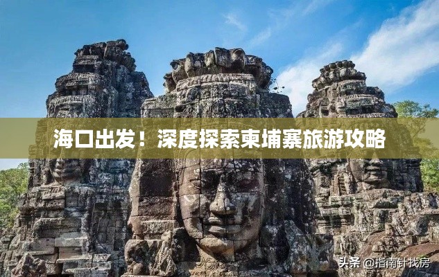 ?？诔霭l(fā)！深度探索柬埔寨旅游攻略