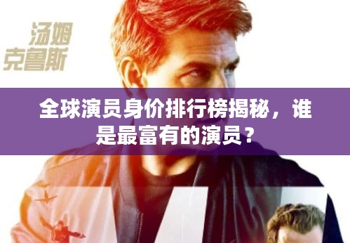 全球演員身價排行榜揭秘，誰是最富有的演員？