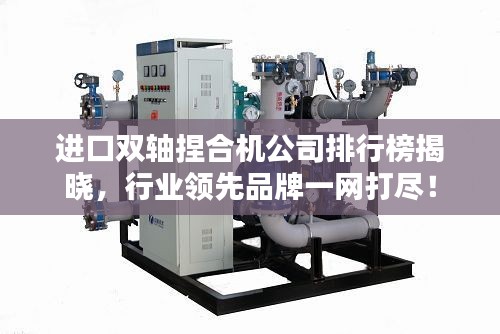 進(jìn)口雙軸捏合機(jī)公司排行榜揭曉，行業(yè)領(lǐng)先品牌一網(wǎng)打盡！