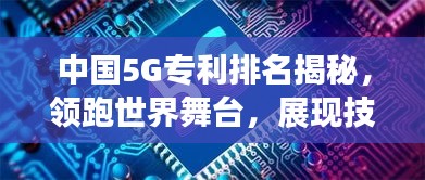 中國5G專利排名揭秘，領(lǐng)跑世界舞臺，展現(xiàn)技術(shù)強(qiáng)國實(shí)力