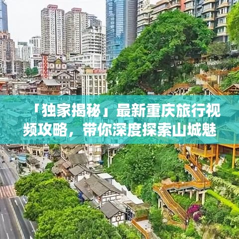 「獨家揭秘」最新重慶旅行視頻攻略，帶你深度探索山城魅力
