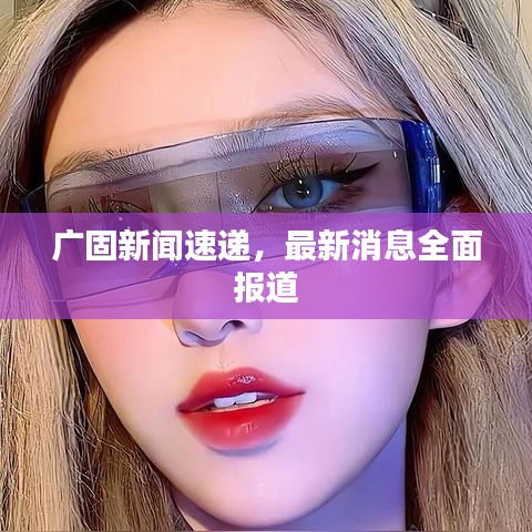 廣固新聞速遞，最新消息全面報(bào)道