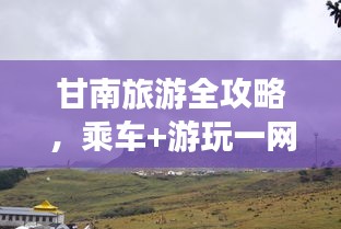 甘南旅游全攻略，乘車(chē)+游玩一網(wǎng)打盡！