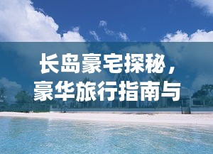 長島豪宅探秘，豪華旅行指南與絕美風(fēng)光體驗(yàn)