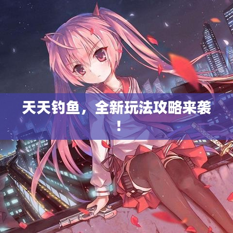 天天釣魚，全新玩法攻略來襲！