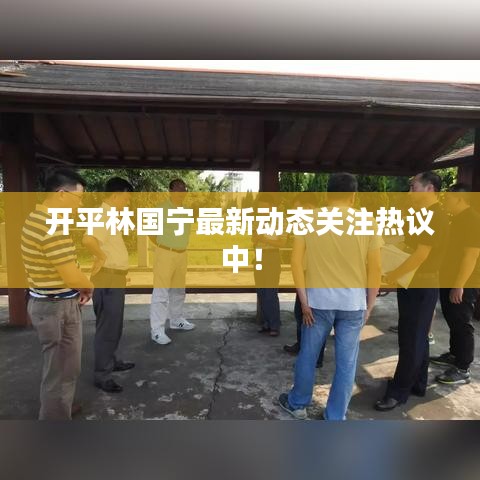 開平林國寧最新動(dòng)態(tài)關(guān)注熱議中！