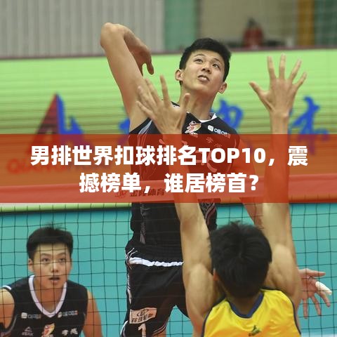 男排世界扣球排名TOP10，震撼榜單，誰居榜首？